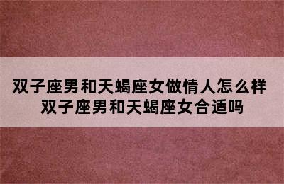 双子座男和天蝎座女做情人怎么样 双子座男和天蝎座女合适吗